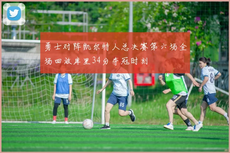 勇士对阵凯尔特人总决赛第六场全场回放库里34分夺冠时刻