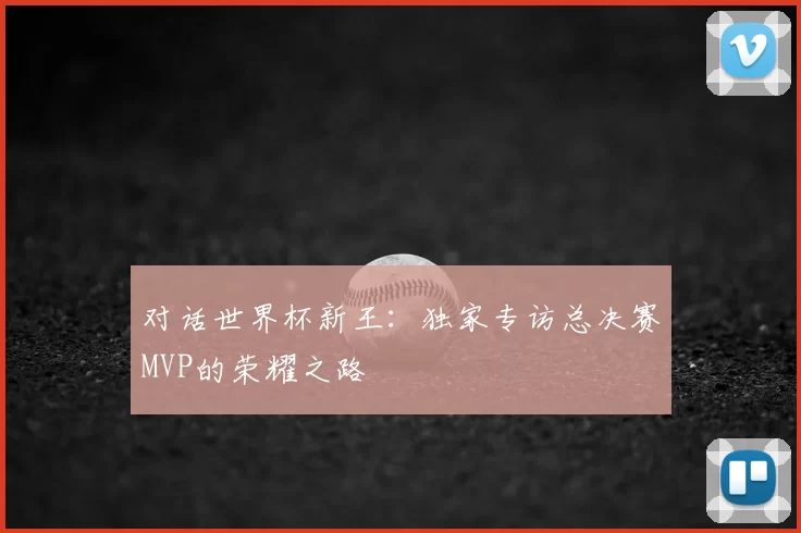 对话世界杯新王：独家专访总决赛MVP的荣耀之路